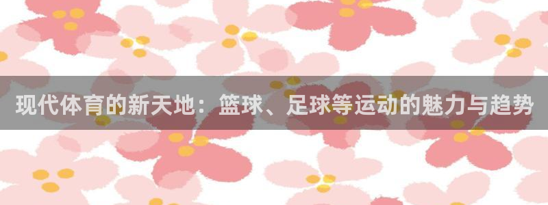 vsport体育官方正版app集团官网网址:现代体育的新天地